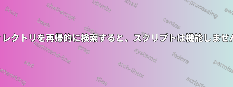 ディレクトリを再帰的に検索すると、スクリプトは機能しません。