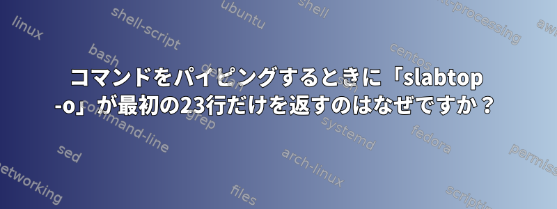 コマンドをパイピングするときに「slabtop -o」が最初の23行だけを返すのはなぜですか？