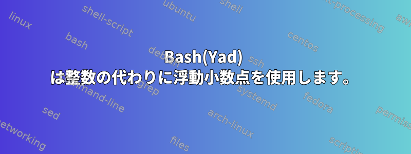 Bash(Yad) は整数の代わりに浮動小数点を使用します。