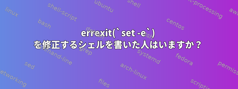 errexit(`set -e`) を修正するシェルを書いた人はいますか？