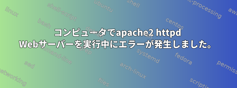 コンピュータでapache2 httpd Webサーバーを実行中にエラーが発生しました。