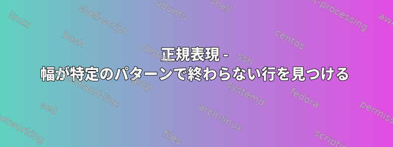 正規表現 - 幅が特定のパターンで終わらない行を見つける