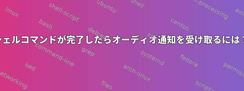 シェルコマンドが完了したらオーディオ通知を受け取るには？