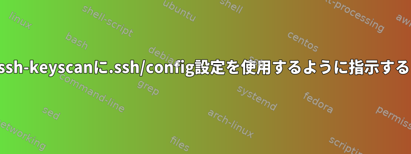 ssh-keyscanに.ssh/config設定を使用するように指示する