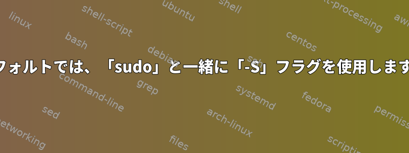 デフォルトでは、「sudo」と一緒に「-S」フラグを使用します。