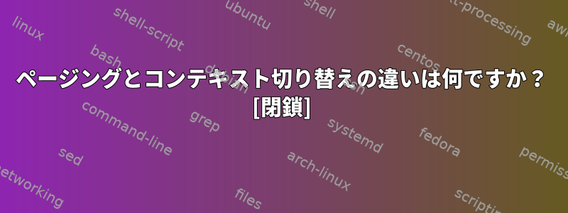 ページングとコンテキスト切り替えの違いは何ですか？ [閉鎖]