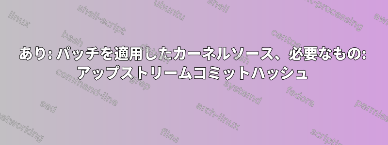 あり: パッチを適用したカーネルソース、必要なもの: アップストリームコミットハッシュ