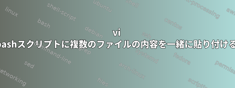 vi bashスクリプトに複数のファイルの内容を一緒に貼り付ける