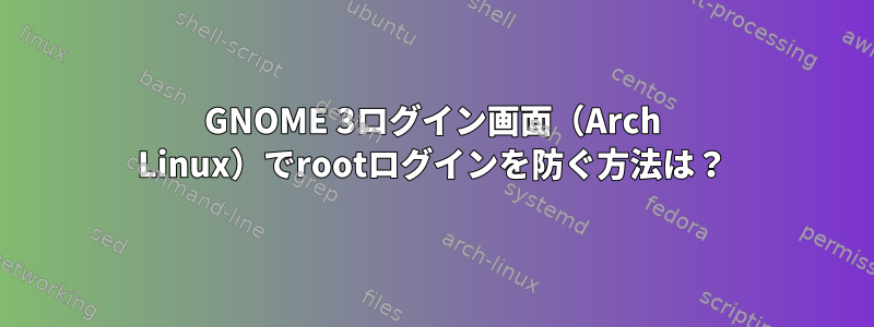 GNOME 3ログイン画面（Arch Linux）でrootログインを防ぐ方法は？