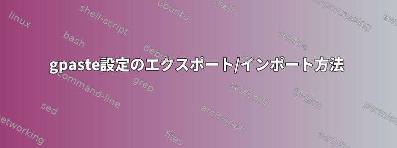 gpaste設定のエクスポート/インポート方法