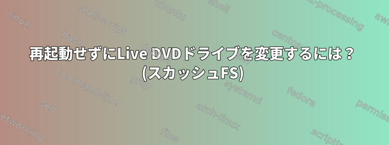 再起動せずにLive DVDドライブを変更するには？ (スカッシュFS)