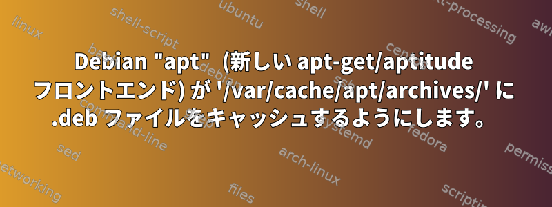 Debian "apt" (新しい apt-get/aptitude フロントエンド) が '/var/cache/apt/archives/' に .deb ファイルをキャッシュするようにします。