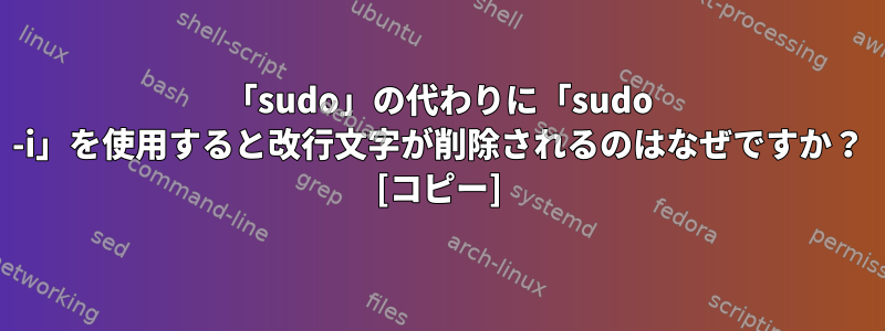 「sudo」の代わりに「sudo -i」を使用すると改行文字が削除されるのはなぜですか？ [コピー]