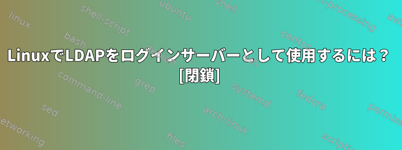 LinuxでLDAPをログインサーバーとして使用するには？ [閉鎖]