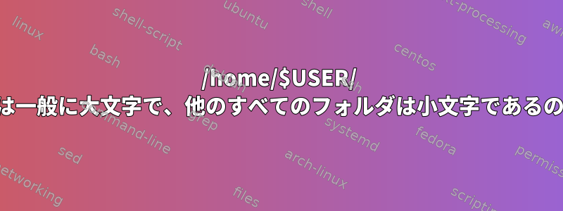 /home/$USER/ 以下のフォルダは一般に大文字で、他のすべてのフォルダは小文字であるのはなぜですか？