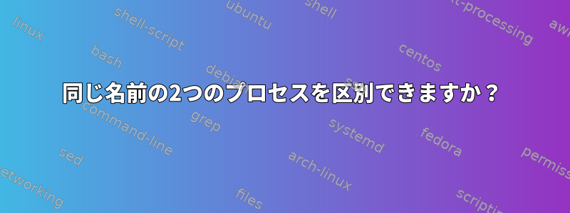 同じ名前の2つのプロセスを区別できますか？