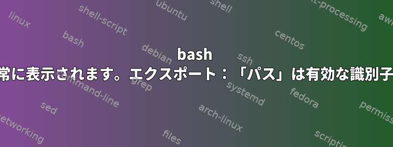 bash は端末の起動後は常に表示されます。エクスポート：「パス」は有効な識別子ではありません。