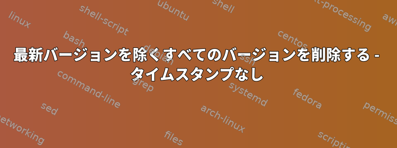 最新バージョンを除くすべてのバージョンを削除する - タイムスタンプなし