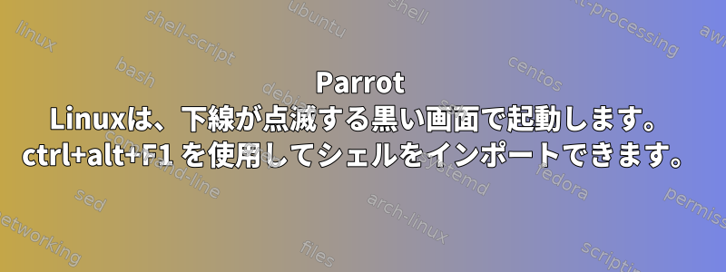 Parrot Linuxは、下線が点滅する黒い画面で起動します。 ctrl+alt+F1 を使用してシェルをインポートできます。