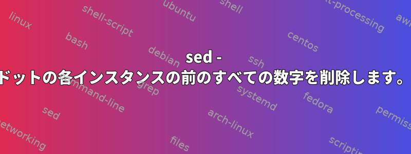 sed - ドットの各インスタンスの前のすべての数字を削除します。