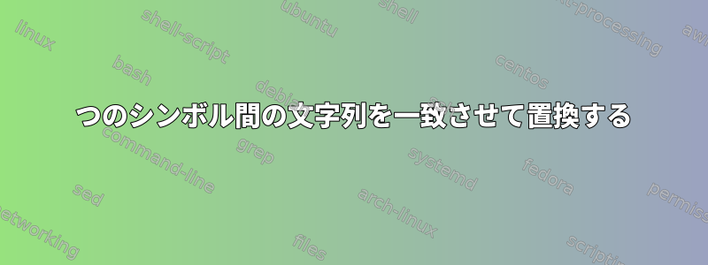 2 つのシンボル間の文字列を一致させて置換する