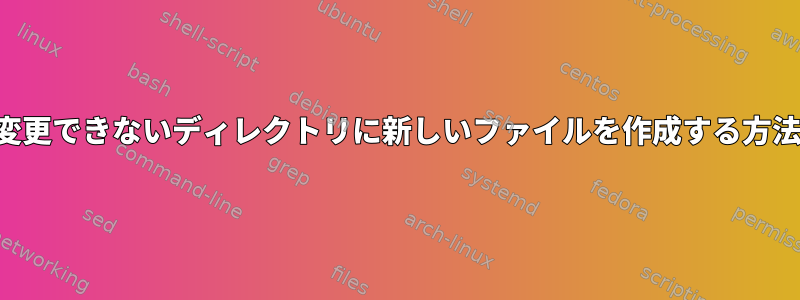 変更できないディレクトリに新しいファイルを作成する方法