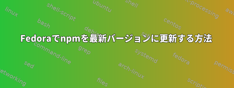 Fedoraでnpmを最新バージョンに更新する方法