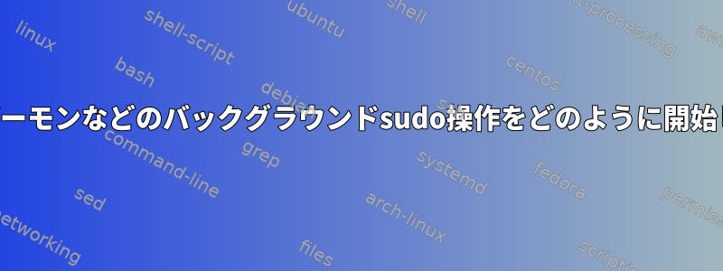 起動時にデーモンなどのバックグラウンドsudo操作をどのように開始しますか？