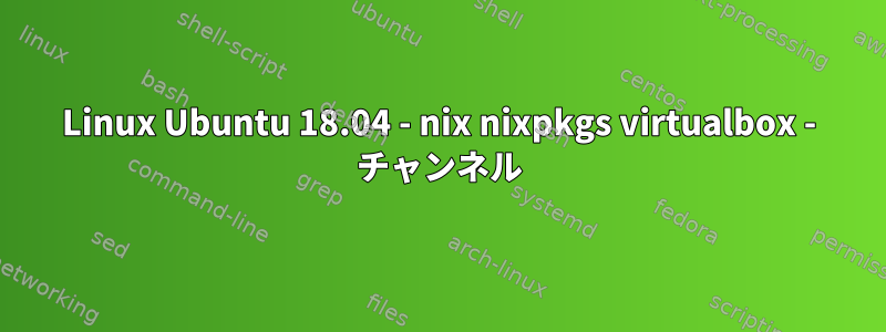 Linux Ubuntu 18.04 - nix nixpkgs virtualbox - チャンネル