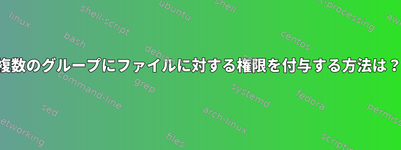 複数のグループにファイルに対する権限を付与する方法は？