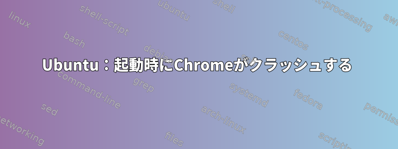 Ubuntu：起動時にChromeがクラッシュする