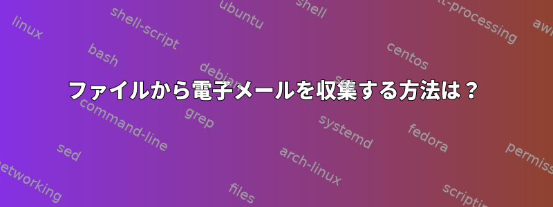 ファイルから電子メールを収集する方法は？