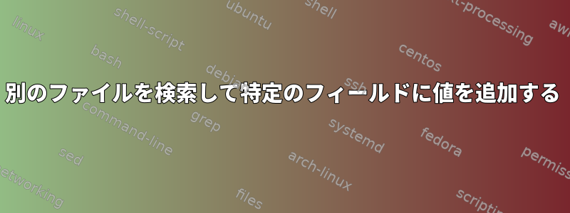 別のファイルを検索して特定のフィールドに値を追加する