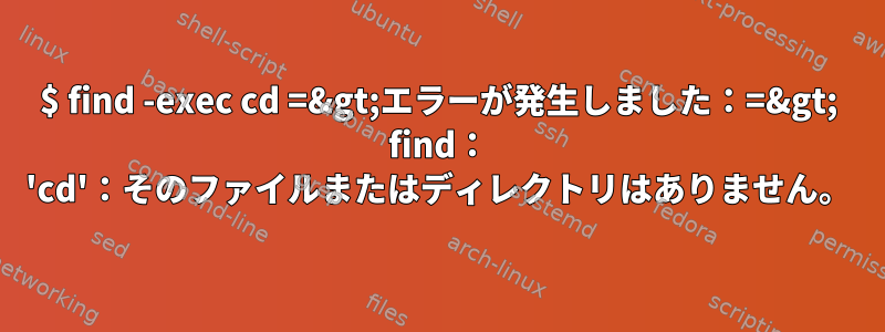 $ find -exec cd =&gt;エラーが発生しました：=&gt; find： 'cd'：そのファイルまたはディレクトリはありません。