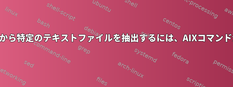 圧縮ファイルから特定のテキストファイルを抽出するには、AIXコマンドが必要です。