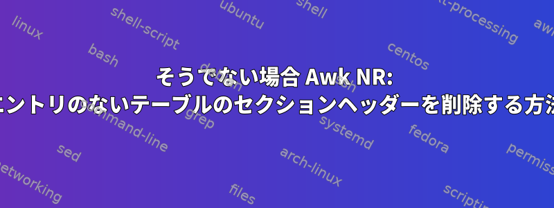 そうでない場合 Awk NR: エントリのないテーブルのセクションヘッダーを削除する方法