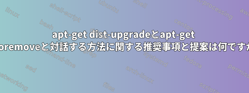 apt-get dist-upgradeとapt-get autoremoveと対話する方法に関する推奨事項と提案は何ですか？