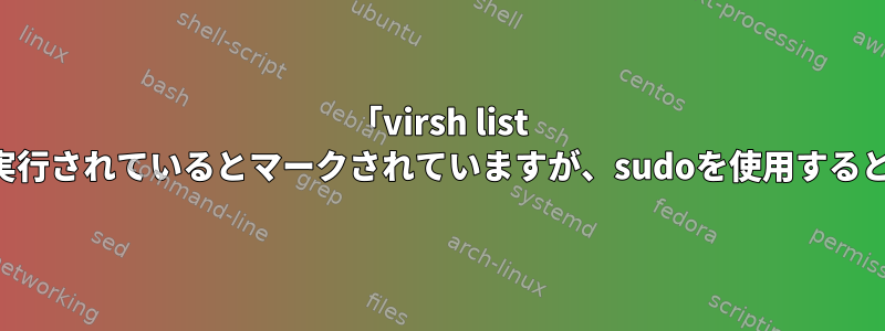 「virsh list --all」は通常のユーザーとして実行されているとマークされていますが、sudoを使用すると「終了」するのはなぜですか？