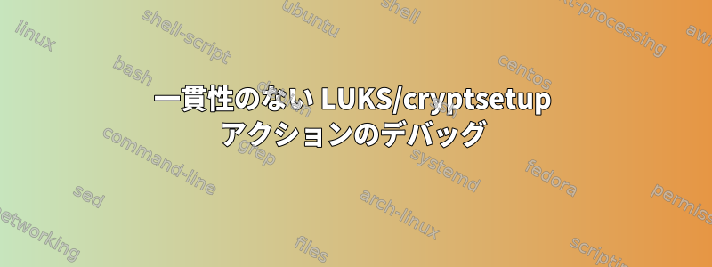 一貫性のない LUKS/cryptsetup アクションのデバッグ