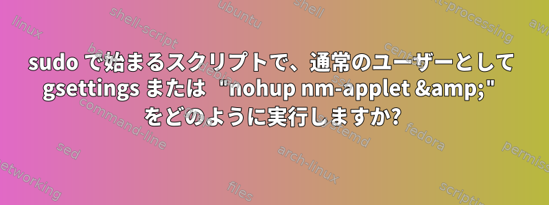 sudo で始まるスクリプトで、通常のユーザーとして gsettings または "nohup nm-applet &amp;" をどのように実行しますか?