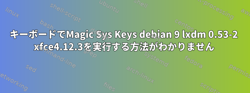 キーボードでMagic Sys Keys debian 9 lxdm 0.53-2 xfce4.12.3を実行する方法がわかりません