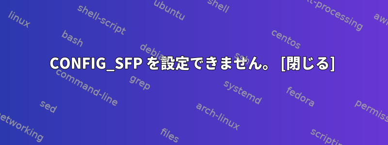 CONFIG_SFP を設定できません。 [閉じる]