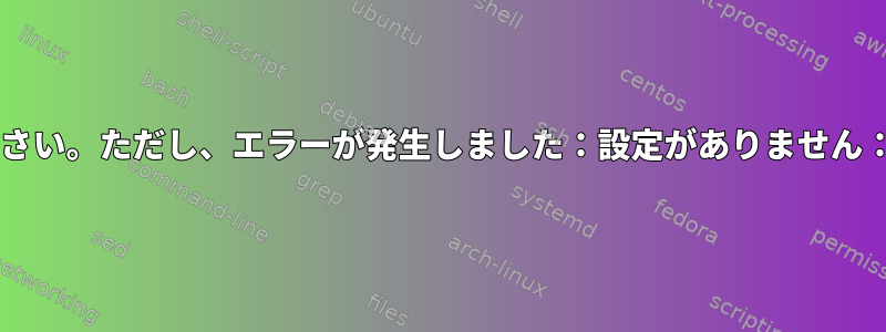 .shファイルを実行してみてください。ただし、エラーが発生しました：設定がありません：インストールに失敗しました。