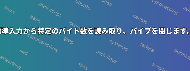 標準入力から特定のバイト数を読み取り、パイプを閉じます。