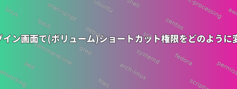 Debianのログイン画面で(ボリューム)ショートカット権限をどのように変更しますか?