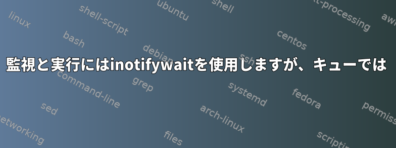 監視と実行にはinotifywaitを使用しますが、キューでは