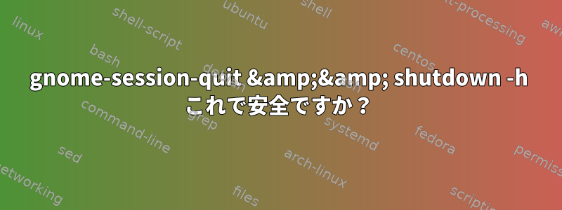 gnome-session-quit &amp;&amp; shutdown -h これで安全ですか？