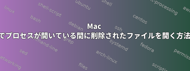 Mac OSXでプロセスが開いている間に削除されたファイルを開く方法は？