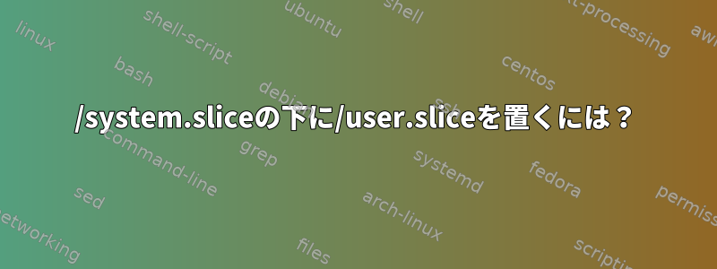 /system.sliceの下に/user.sliceを置くには？