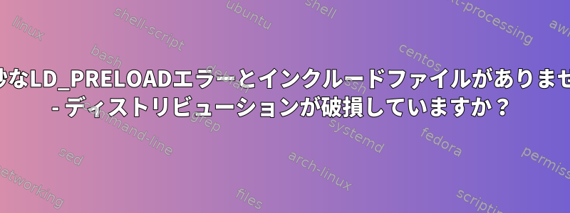 奇妙なLD_PRELOADエラーとインクルードファイルがありません - ディストリビューションが破損していますか？